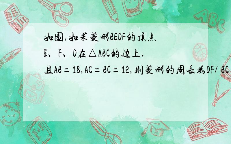 如图,如果菱形BEDF的顶点E、F、D在△ABC的边上,且AB=18,AC=BC=12,则菱形的周长为DF/ BC＝AF / AC