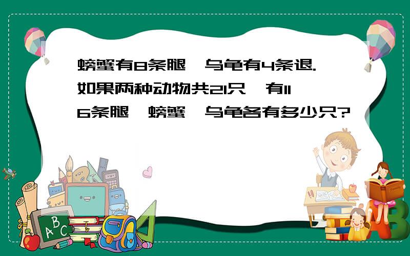 螃蟹有8条腿,乌龟有4条退.如果两种动物共21只,有116条腿,螃蟹、乌龟各有多少只?