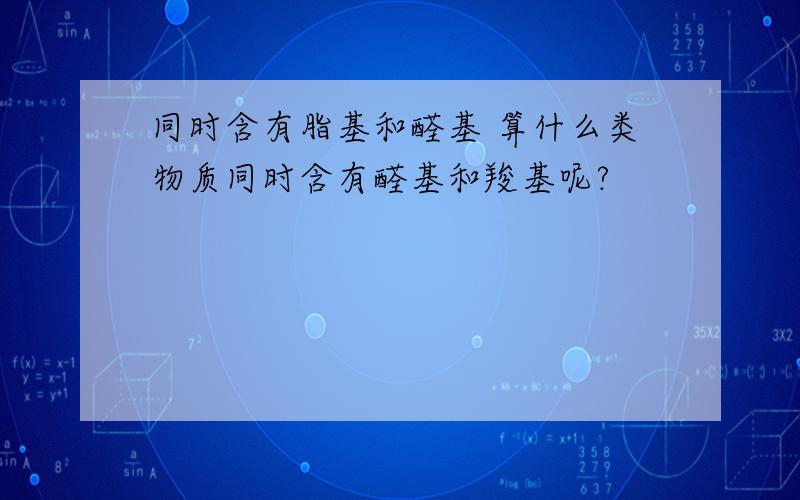 同时含有脂基和醛基 算什么类物质同时含有醛基和羧基呢?