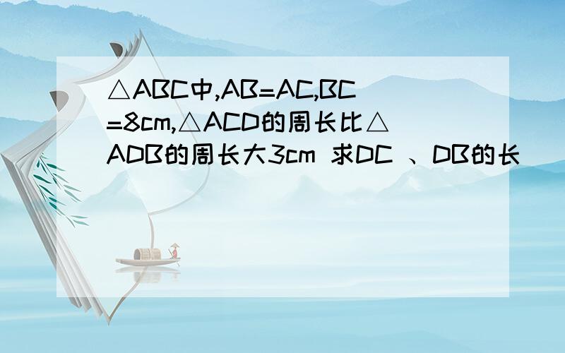 △ABC中,AB=AC,BC=8cm,△ACD的周长比△ADB的周长大3cm 求DC 、DB的长