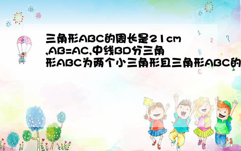 三角形ABC的周长是21cm,AB=AC,中线BD分三角形ABC为两个小三角形且三角形ABC的周长比三角形BCD的周长长6cm,则=AB（ ）cm,BC=（ ）cm,三角形ABC的面积是三角形ABD面积的（ ）倍.