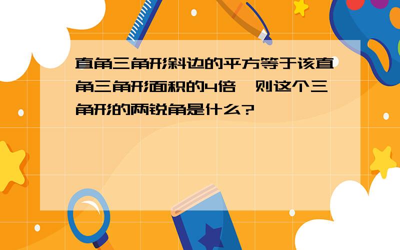 直角三角形斜边的平方等于该直角三角形面积的4倍,则这个三角形的两锐角是什么?