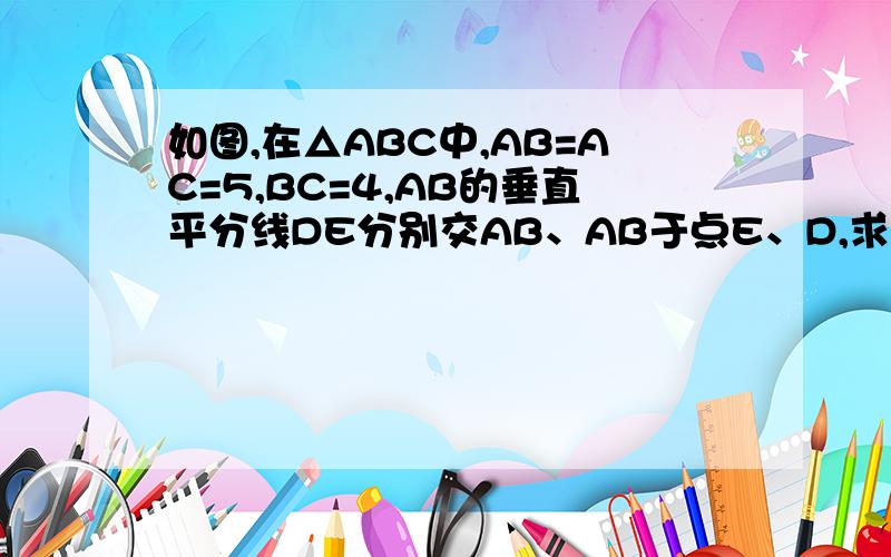 如图,在△ABC中,AB=AC=5,BC=4,AB的垂直平分线DE分别交AB、AB于点E、D,求△BCD的周长.