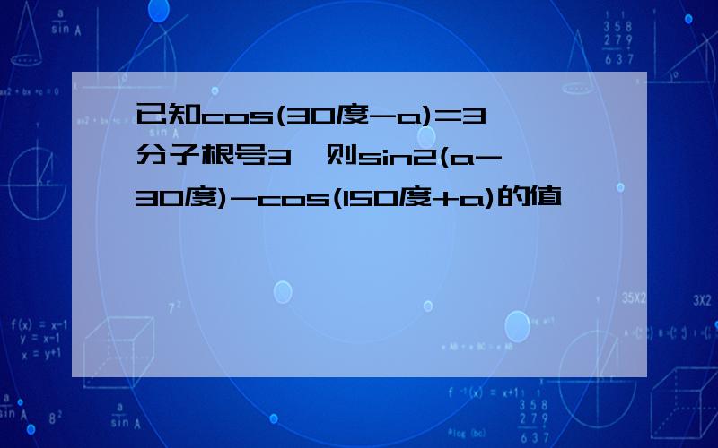 已知cos(30度-a)=3分子根号3,则sin2(a-30度)-cos(150度+a)的值