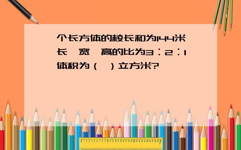 一个长方体的棱长和为144米,长、宽、高的比为3：2：1,体积为（ ）立方米?