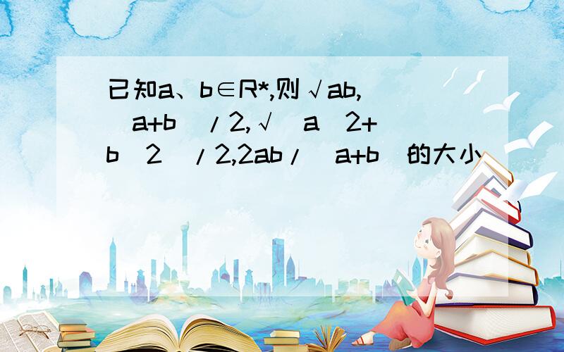 已知a、b∈R*,则√ab,（a+b）/2,√（a^2+b^2）/2,2ab/(a+b)的大小