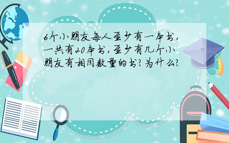 6个小朋友每人至少有一本书,一共有20本书,至少有几个小朋友有相同数量的书?为什么?