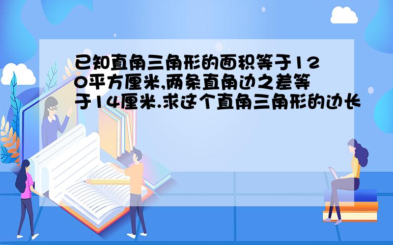 已知直角三角形的面积等于120平方厘米,两条直角边之差等于14厘米.求这个直角三角形的边长