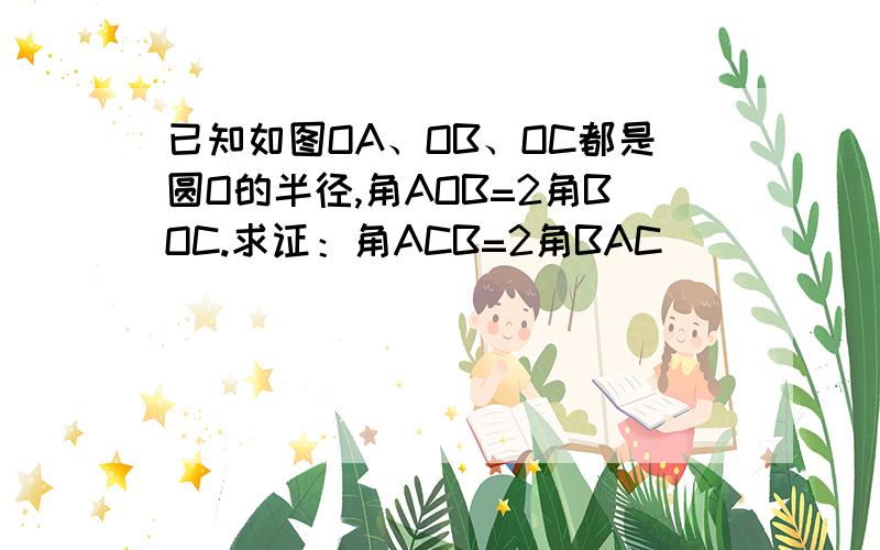 已知如图OA、OB、OC都是圆O的半径,角AOB=2角BOC.求证：角ACB=2角BAC