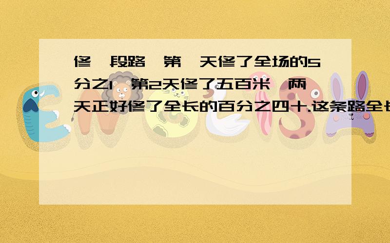 修一段路,第一天修了全场的5分之1,第2天修了五百米,两天正好修了全长的百分之四十.这条路全长多少千米