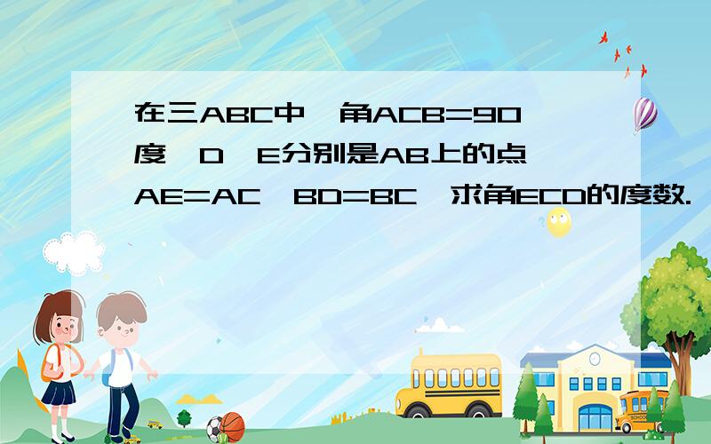 在三ABC中,角ACB=90度,D,E分别是AB上的点,AE=AC,BD=BC,求角ECD的度数.