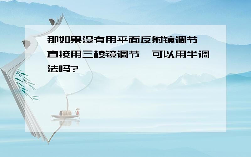 那如果没有用平面反射镜调节,直接用三棱镜调节,可以用半调法吗?