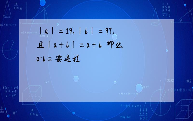 |a|=19,|b|=97,且|a+b|=a+b  那么a-b=要过程