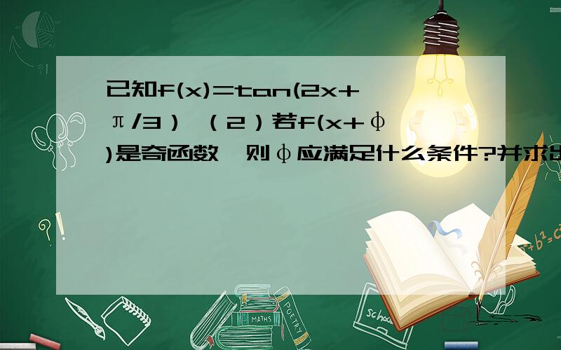 已知f(x)=tan(2x+π/3） （2）若f(x+φ)是奇函数,则φ应满足什么条件?并求出满足|φ|