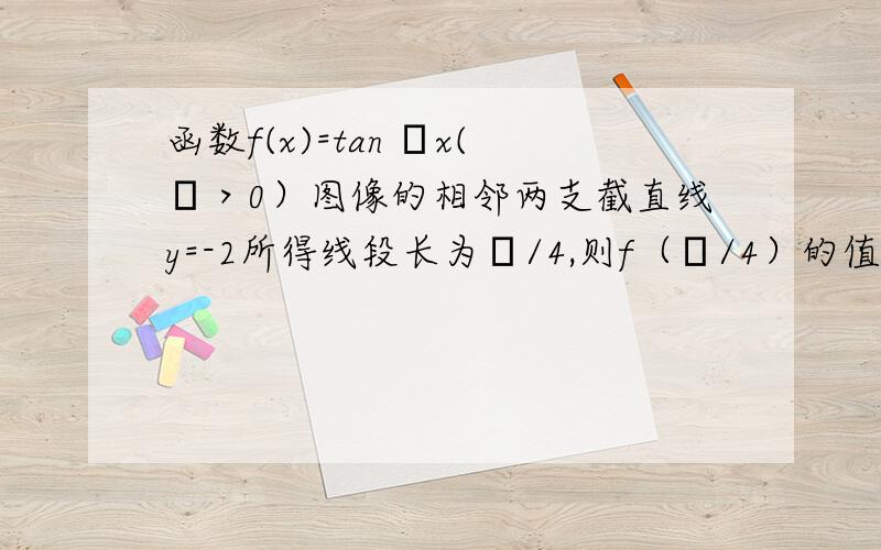 函数f(x)=tan ωx(ω＞0）图像的相邻两支截直线y=-2所得线段长为π/4,则f（π/4）的值为