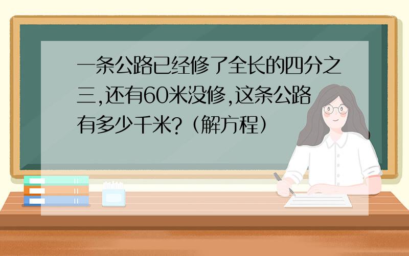 一条公路已经修了全长的四分之三,还有60米没修,这条公路有多少千米?（解方程）