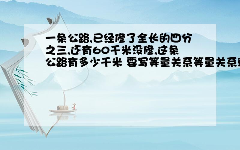 一条公路,已经修了全长的四分之三,还有60千米没修,这条公路有多少千米 要写等量关系等量关系就像路程=时间×速度