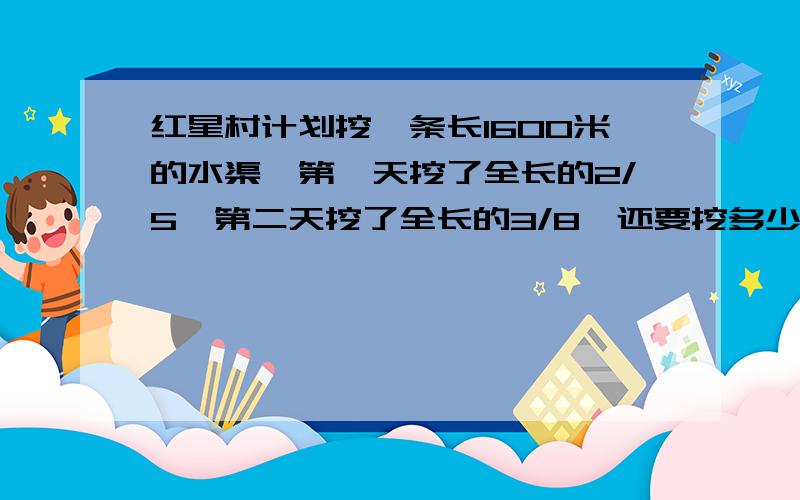 红星村计划挖一条长1600米的水渠,第一天挖了全长的2/5,第二天挖了全长的3/8,还要挖多少米才能完成?