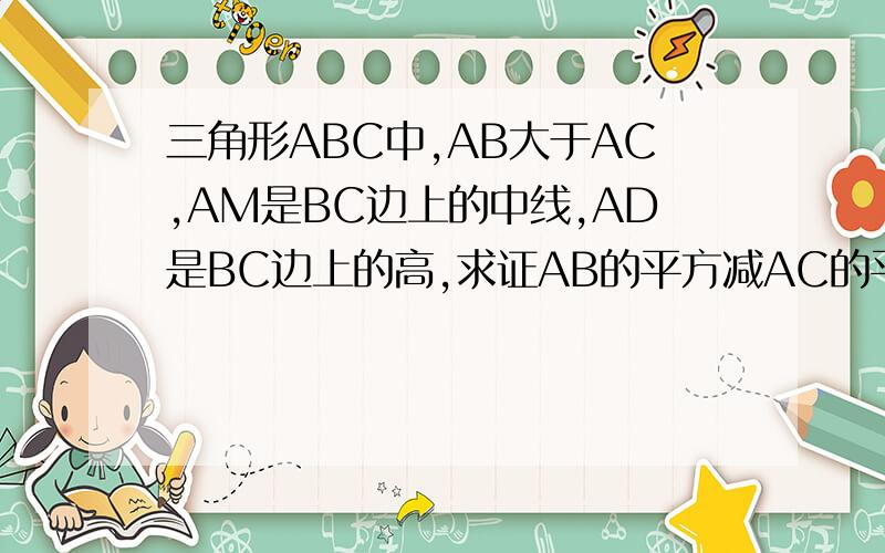 三角形ABC中,AB大于AC,AM是BC边上的中线,AD是BC边上的高,求证AB的平方减AC的平方等于2乘以BC乘以DM