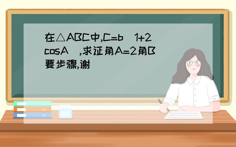 在△ABC中,C=b(1+2cosA),求证角A=2角B要步骤,谢