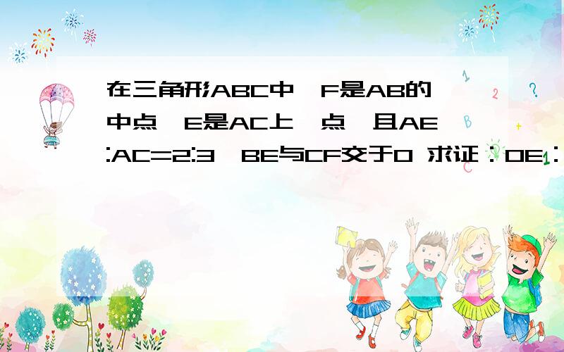 在三角形ABC中,F是AB的中点,E是AC上一点,且AE:AC=2:3,BE与CF交于O 求证：OE：BO=1:3 图如下