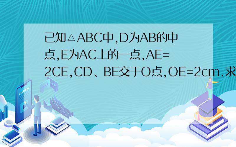 已知△ABC中,D为AB的中点,E为AC上的一点,AE=2CE,CD、BE交于O点,OE=2cm.求 BO