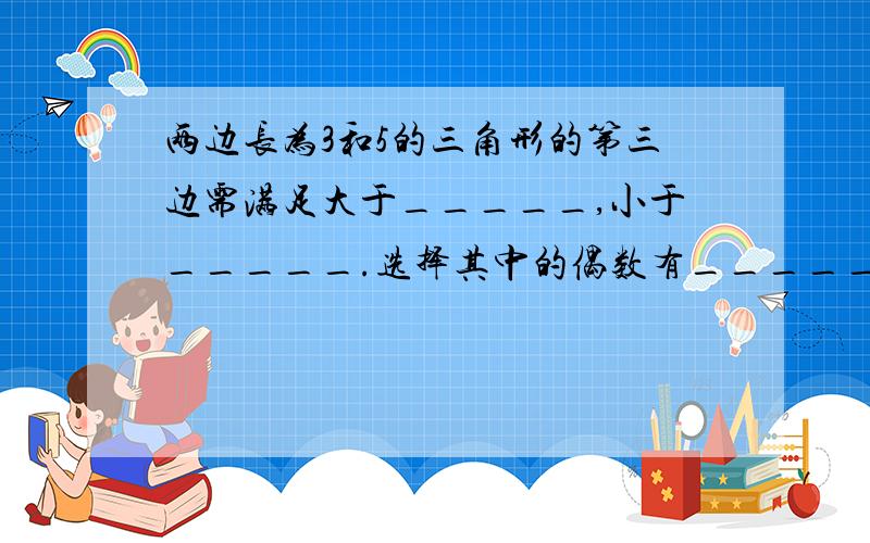 两边长为3和5的三角形的第三边需满足大于_____,小于_____.选择其中的偶数有_____