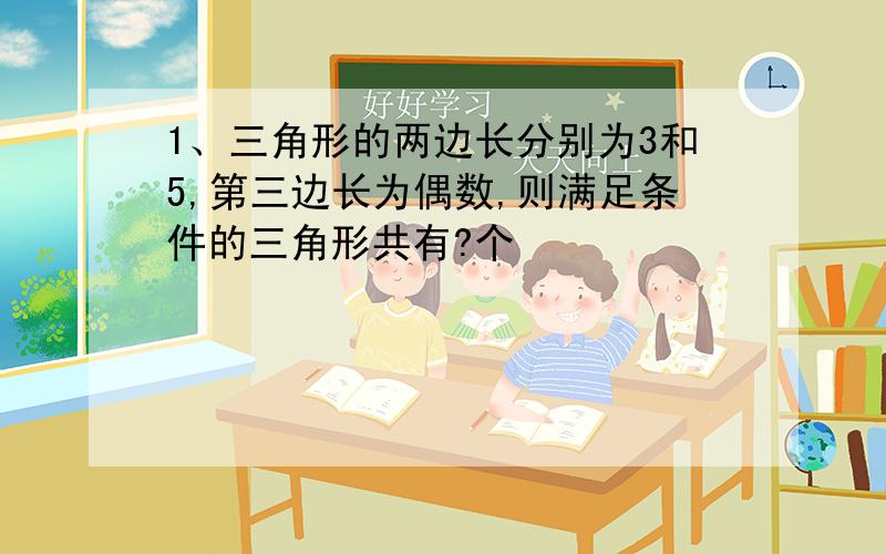 1、三角形的两边长分别为3和5,第三边长为偶数,则满足条件的三角形共有?个