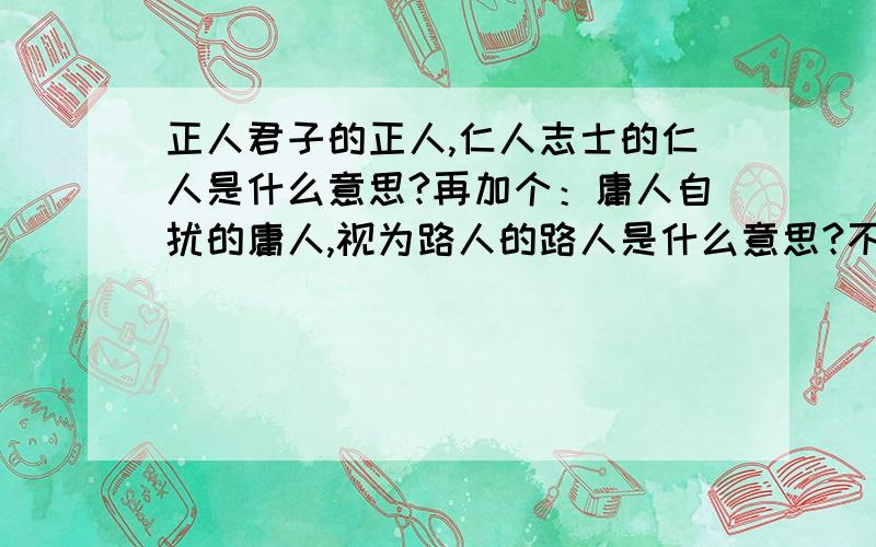 正人君子的正人,仁人志士的仁人是什么意思?再加个：庸人自扰的庸人,视为路人的路人是什么意思?不要整个词的意思哦!