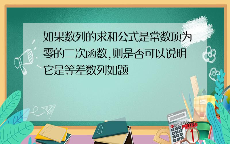 如果数列的求和公式是常数项为零的二次函数,则是否可以说明它是等差数列如题