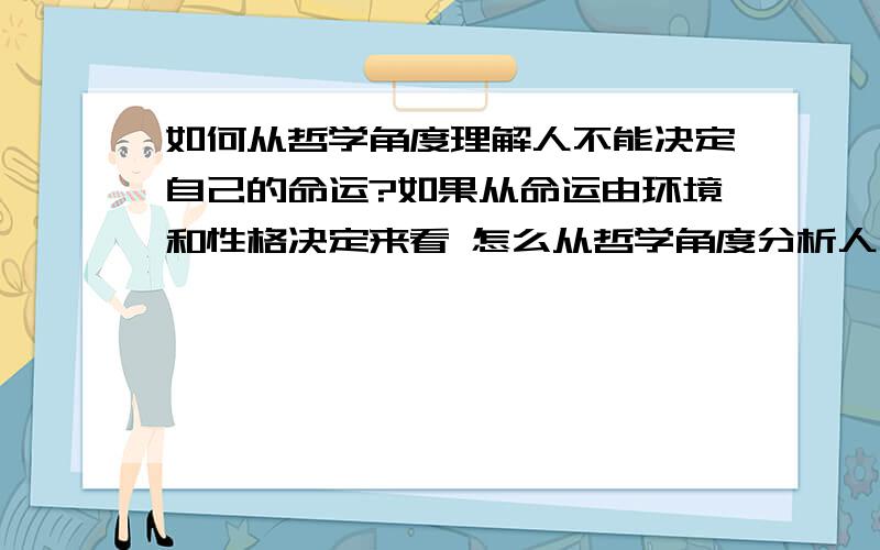 如何从哲学角度理解人不能决定自己的命运?如果从命运由环境和性格决定来看 怎么从哲学角度分析人不能改变他们。我看的随感集里面说人不能决定命运和性格，但没有正面承认或否认人