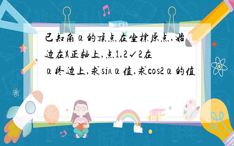 已知角α的顶点在坐标原点,始边在X正轴上,点1,2√2在α终边上,求sinα值,求cos2α的值