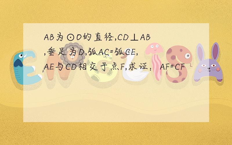 AB为⊙O的直径,CD⊥AB,垂足为D,弧AC=弧CE,AE与CD相交于点F,求证：AF=CF