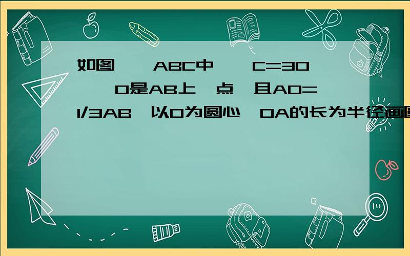 如图,△ABC中,∠C=30°,O是AB上一点,且AO=1/3AB,以O为圆心,OA的长为半径画圆O,BC与圆O有怎样的位置关系?为什么?