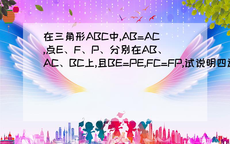 在三角形ABC中,AB=AC,点E、F、P、分别在AB、AC、BC上,且BE=PE,FC=FP,试说明四边形AEPF是平行四边形.求