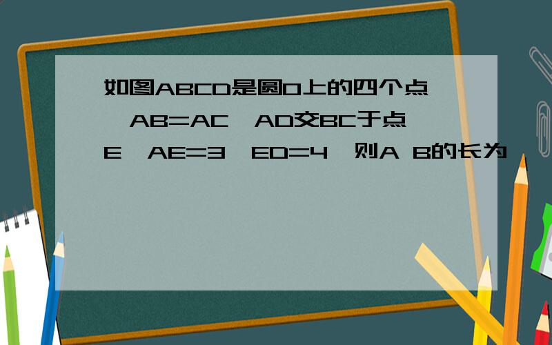 如图ABCD是圆O上的四个点,AB=AC,AD交BC于点E,AE=3,ED=4,则A B的长为