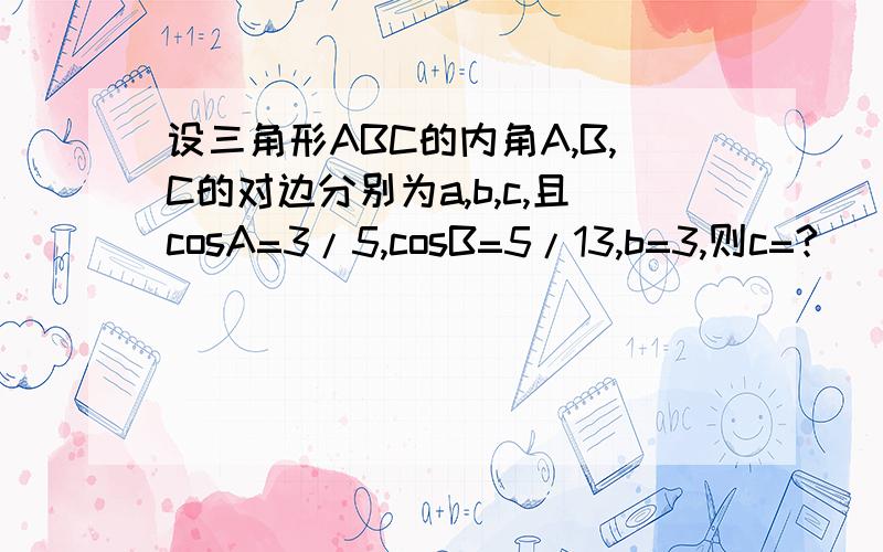 设三角形ABC的内角A,B,C的对边分别为a,b,c,且cosA=3/5,cosB=5/13,b=3,则c=?