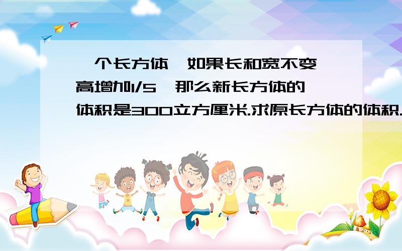 一个长方体,如果长和宽不变,高增加1/5,那么新长方体的体积是300立方厘米.求原长方体的体积.