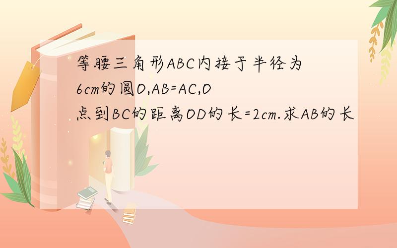 等腰三角形ABC内接于半径为6cm的圆O,AB=AC,O点到BC的距离OD的长=2cm.求AB的长