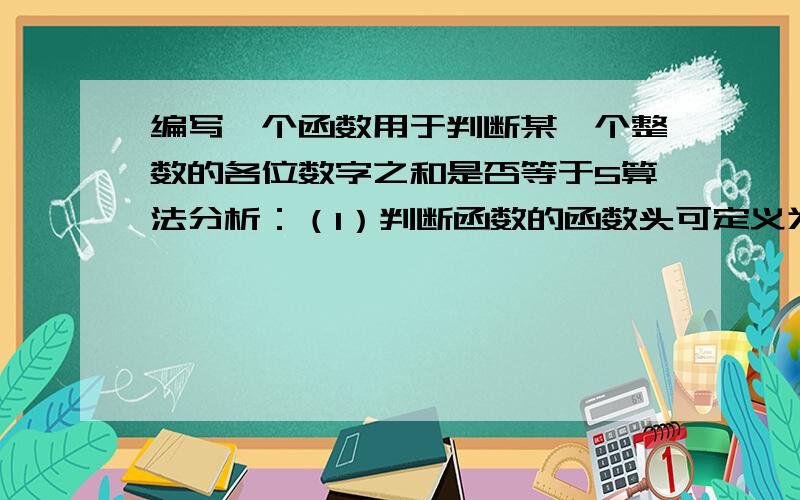 编写一个函数用于判断某一个整数的各位数字之和是否等于5算法分析：（1）判断函数的函数头可定义为：int fac(int x),其中x形参用于接受要判断的整数.函数体内定义5个变量 (其类型为整型)