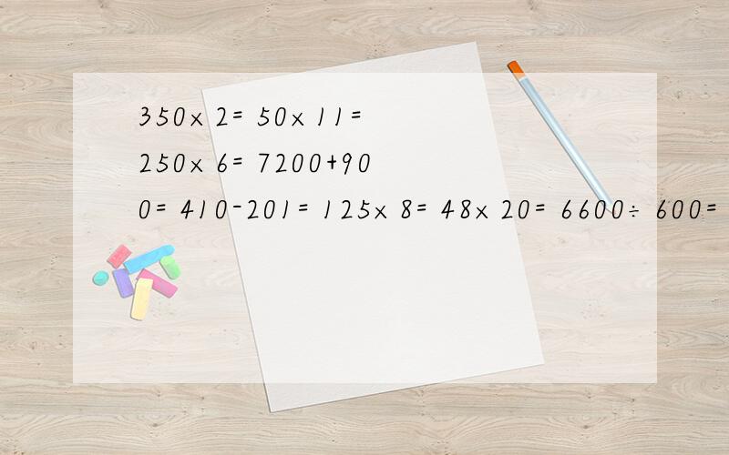 350×2= 50×11= 250×6= 7200+900= 410-201= 125×8= 48×20= 6600÷600=