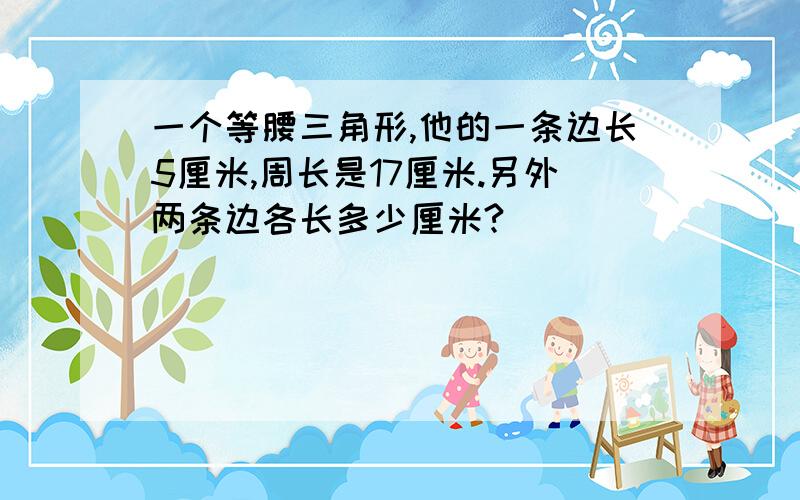 一个等腰三角形,他的一条边长5厘米,周长是17厘米.另外两条边各长多少厘米?