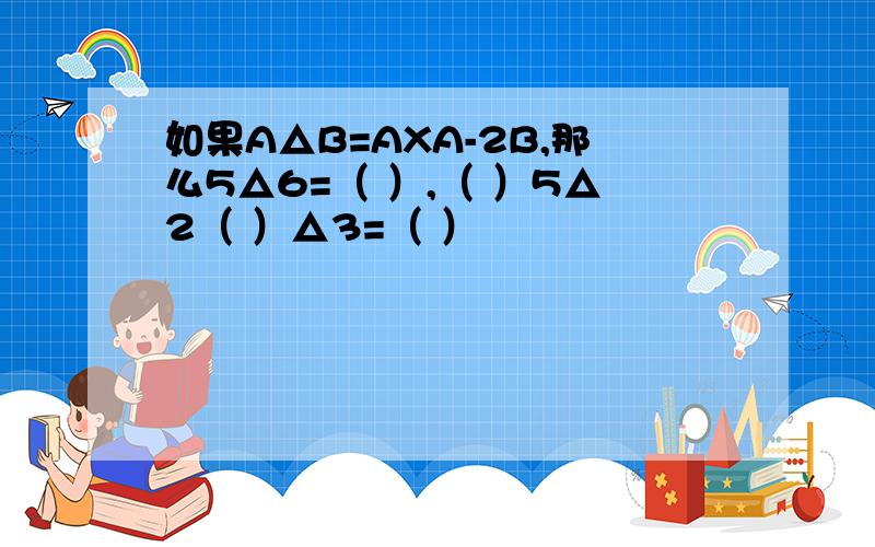 如果A△B=AXA-2B,那么5△6=（ ）,（ ）5△2（ ）△3=（ ）