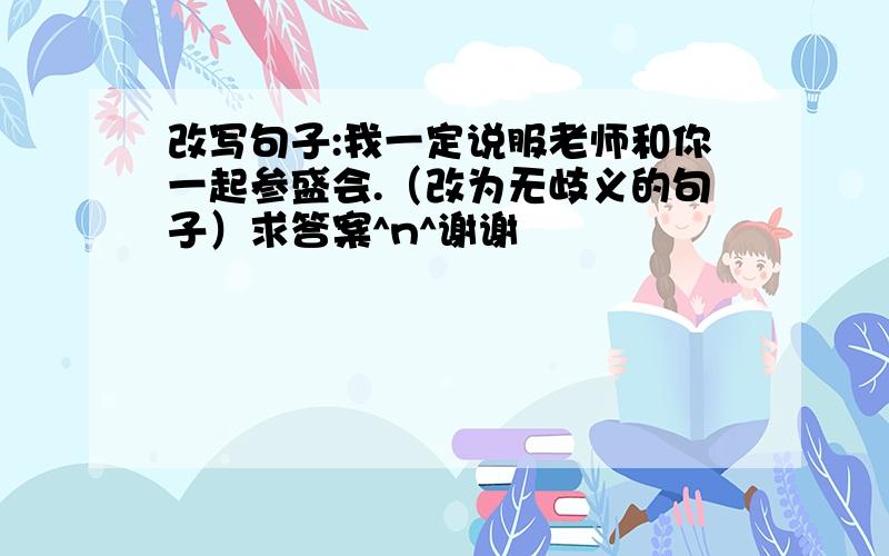 改写句子:我一定说服老师和你一起参盛会.（改为无歧义的句子）求答案^n^谢谢