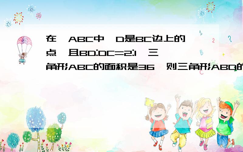 在△ABC中,D是BC边上的点,且BD:DC=2:1,三角形ABC的面积是36,则三角形ABD的面积是?