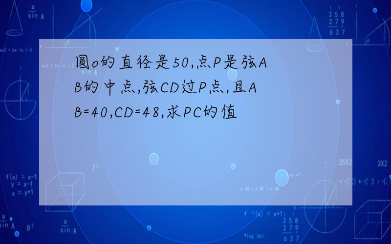 圆o的直径是50,点P是弦AB的中点,弦CD过P点,且AB=40,CD=48,求PC的值