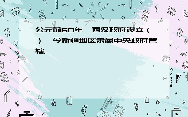 公元前60年,西汉政府设立（）,今新疆地区隶属中央政府管辖.