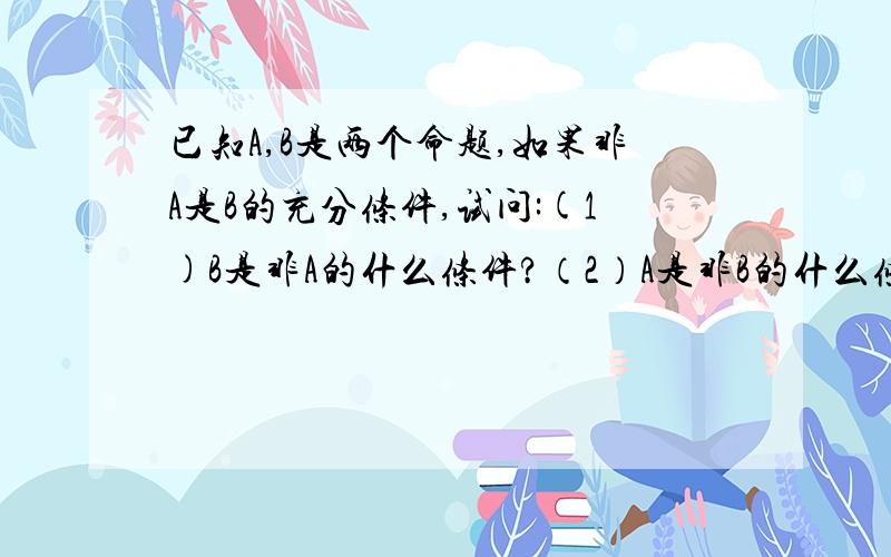 已知A,B是两个命题,如果非A是B的充分条件,试问:(1)B是非A的什么条件?（2）A是非B的什么条件?