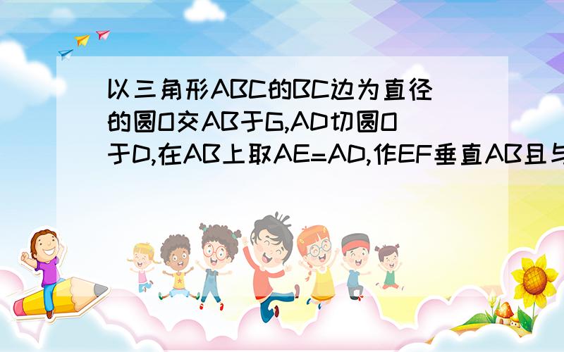 以三角形ABC的BC边为直径的圆O交AB于G,AD切圆O于D,在AB上取AE=AD,作EF垂直AB且与AC延长线交于点F,求证：1、AE：AB＝AC：AF,2、三角形ABC的面积等于三角形AEF的面积