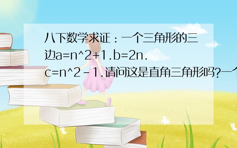 八下数学求证：一个三角形的三边a=n^2+1.b=2n.c=n^2-1.请问这是直角三角形吗?一个三角形的三边a=n^2+1.b=2n.c=n^2-1.请问这是直角三角形吗?n^2 意思是 n的平方